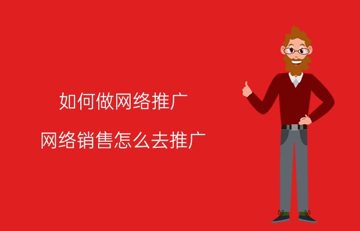 如何做网络推广 网络销售怎么去推广？